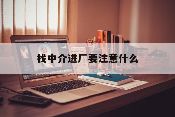 许昌最新找中介进厂要注意什么方法分析(最方便真实的许昌找中介进厂要注意什么问题方法)