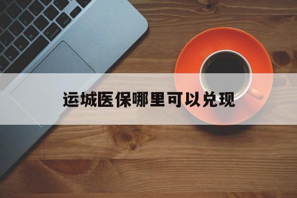 许昌最新运城医保哪里可以兑现方法分析(最方便真实的许昌运城医保局在哪里方法)